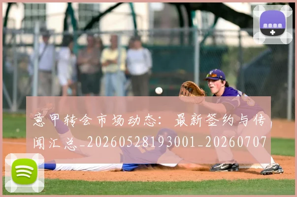 意甲转会市场动态:最新签约与传闻汇总_20260528193001_20260707012959