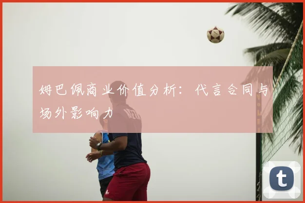 姆巴佩商业价值分析:代言合同与场外影响力