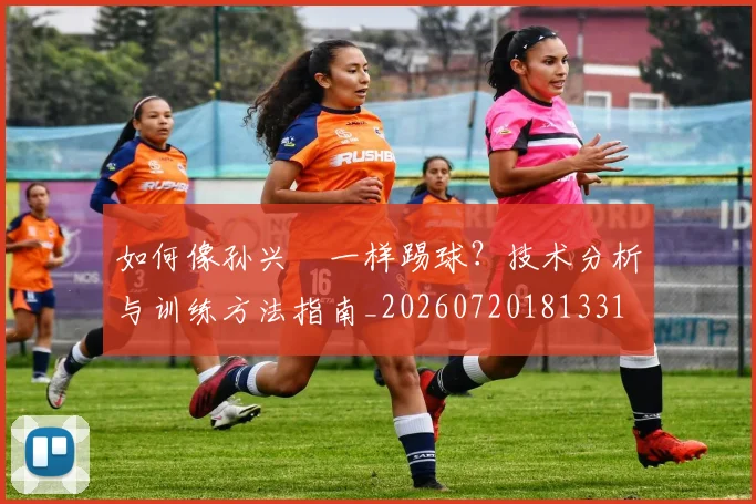 如何像孙兴慜一样踢球?技术分析与训练方法指南_20260720181331