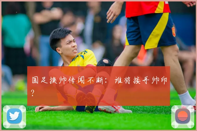 国足换帅传闻不断：谁将接手帅印？