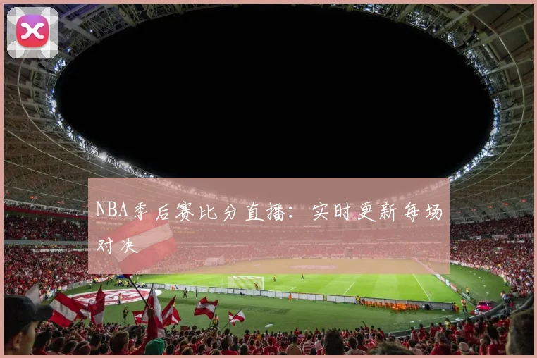 NBA季后赛比分直播：实时更新每场对决