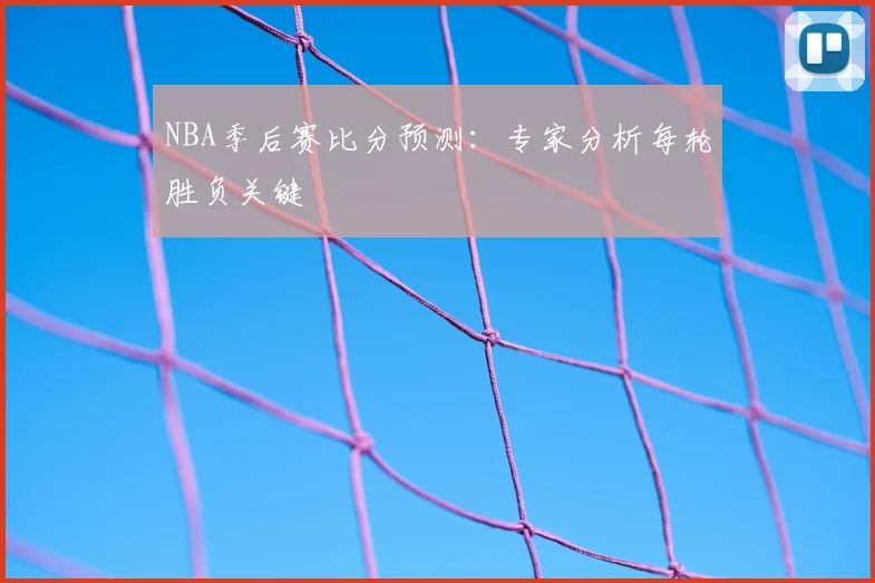 NBA季后赛比分预测:专家分析每轮胜负关键