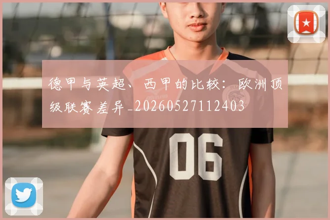 德甲与英超、西甲的比较:欧洲顶级联赛差异_20260527112403