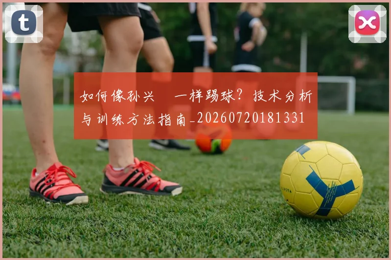 如何像孙兴慜一样踢球？技术分析与训练方法指南_20260720181331